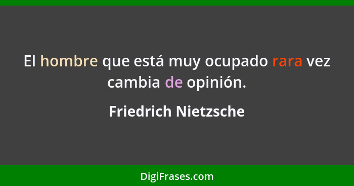 El hombre que está muy ocupado rara vez cambia de opinión.... - Friedrich Nietzsche