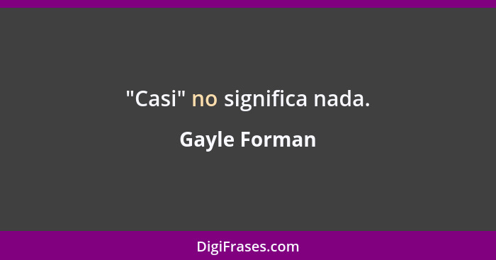 "Casi" no significa nada.... - Gayle Forman