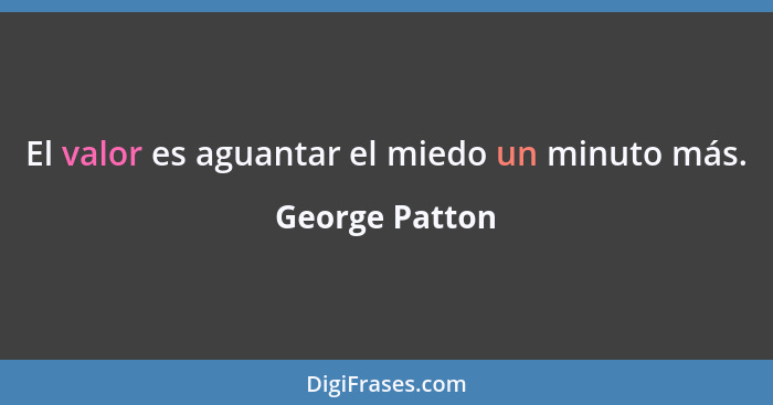 El valor es aguantar el miedo un minuto más.... - George Patton