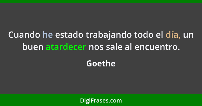 Cuando he estado trabajando todo el día, un buen atardecer nos sale al encuentro.... - Goethe