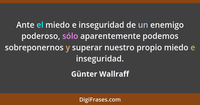 Ante el miedo e inseguridad de un enemigo poderoso, sólo aparentemente podemos sobreponernos y superar nuestro propio miedo e insegu... - Günter Wallraff