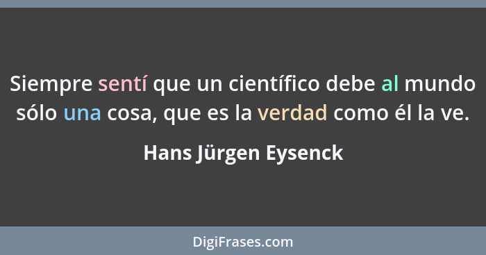 Siempre sentí que un científico debe al mundo sólo una cosa, que es la verdad como él la ve.... - Hans Jürgen Eysenck