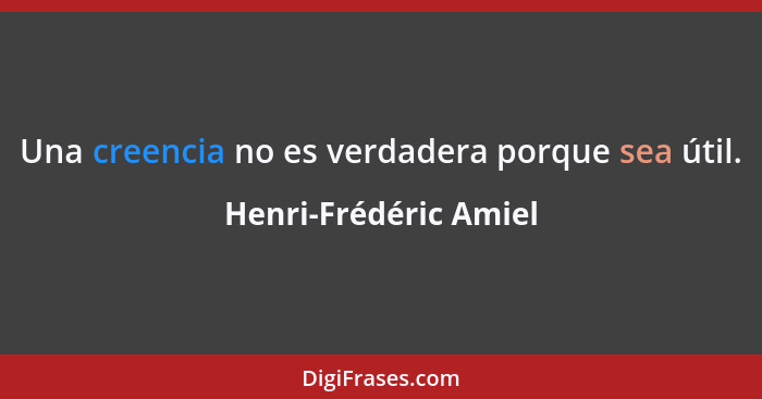 Una creencia no es verdadera porque sea útil.... - Henri-Frédéric Amiel