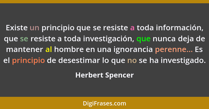 Existe un principio que se resiste a toda información, que se resiste a toda investigación, que nunca deja de mantener al hombre en... - Herbert Spencer