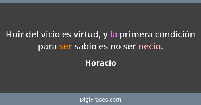 Huir del vicio es virtud, y la primera condición para ser sabio es no ser necio.... - Horacio