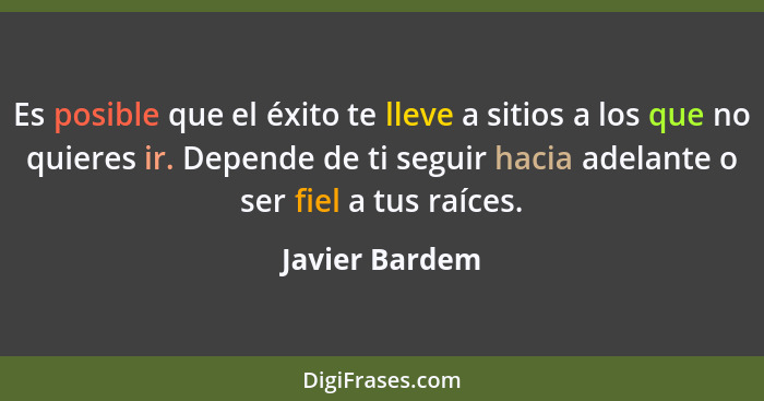 Es posible que el éxito te lleve a sitios a los que no quieres ir. Depende de ti seguir hacia adelante o ser fiel a tus raíces.... - Javier Bardem