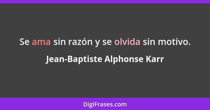 Se ama sin razón y se olvida sin motivo.... - Jean-Baptiste Alphonse Karr