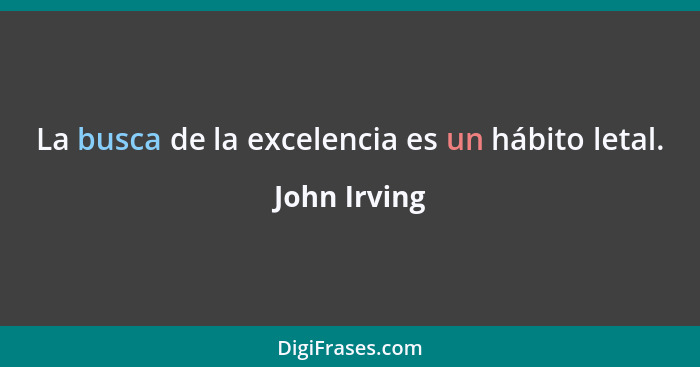 La busca de la excelencia es un hábito letal.... - John Irving