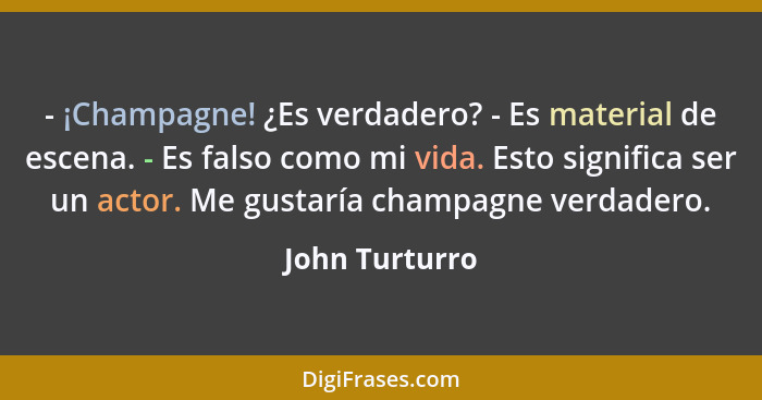 - ¡Champagne! ¿Es verdadero? - Es material de escena. - Es falso como mi vida. Esto significa ser un actor. Me gustaría champagne verd... - John Turturro