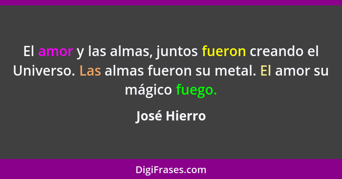 El amor y las almas, juntos fueron creando el Universo. Las almas fueron su metal. El amor su mágico fuego.... - José Hierro