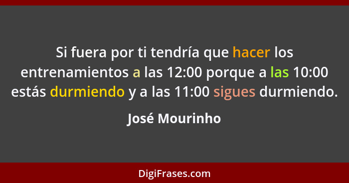 Si fuera por ti tendría que hacer los entrenamientos a las 12:00 porque a las 10:00 estás durmiendo y a las 11:00 sigues durmiendo.... - José Mourinho