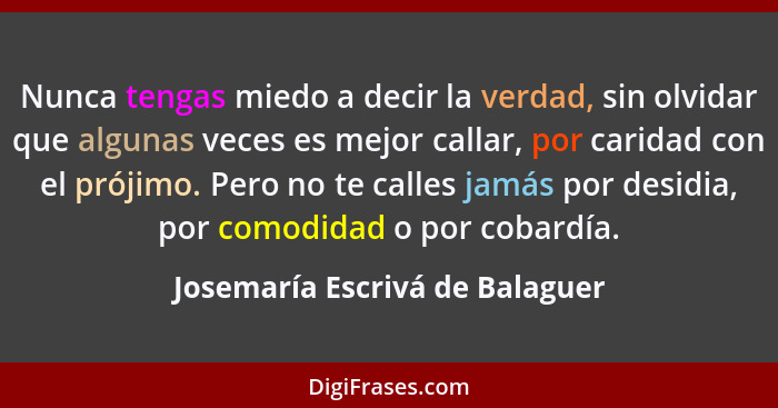 Nunca tengas miedo a decir la verdad, sin olvidar que algunas veces es mejor callar, por caridad con el prójimo. Pero... - Josemaría Escrivá de Balaguer