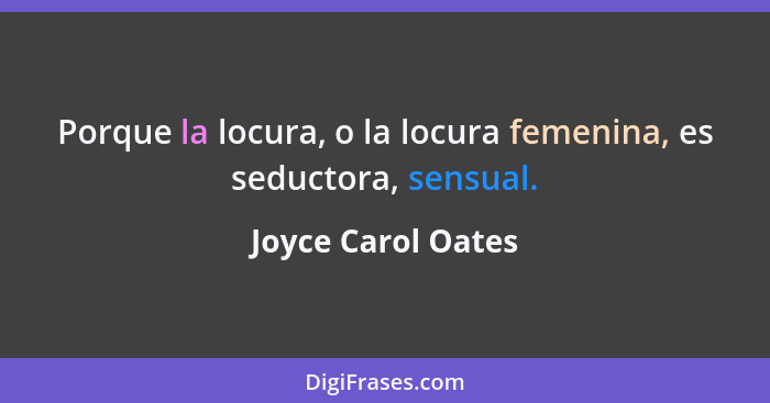Porque la locura, o la locura femenina, es seductora, sensual.... - Joyce Carol Oates