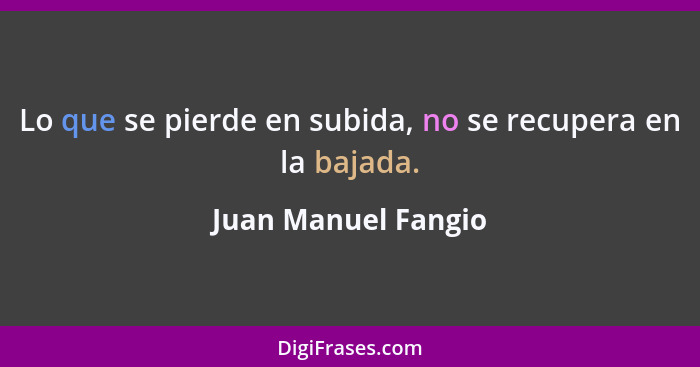 Lo que se pierde en subida, no se recupera en la bajada.... - Juan Manuel Fangio