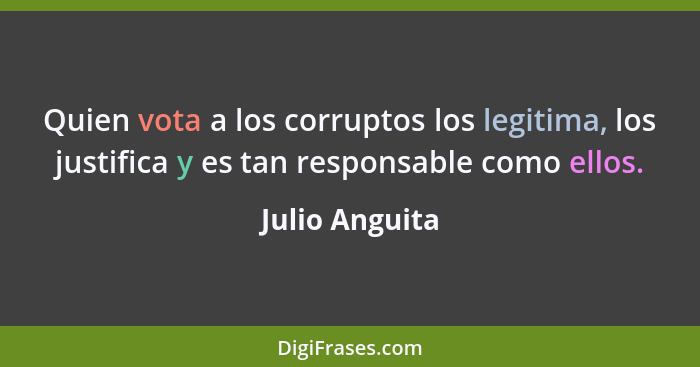 Quien vota a los corruptos los legitima, los justifica y es tan responsable como ellos.... - Julio Anguita