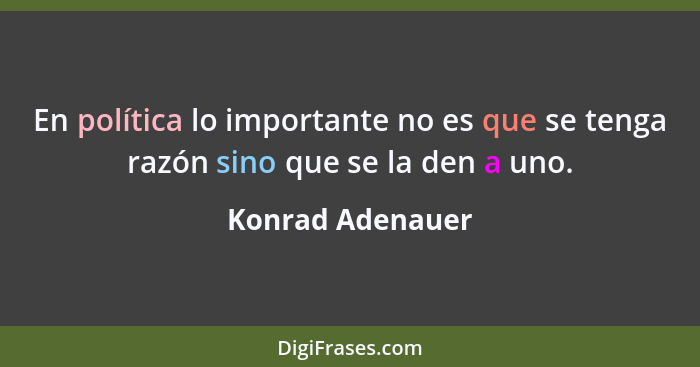 En política lo importante no es que se tenga razón sino que se la den a uno.... - Konrad Adenauer