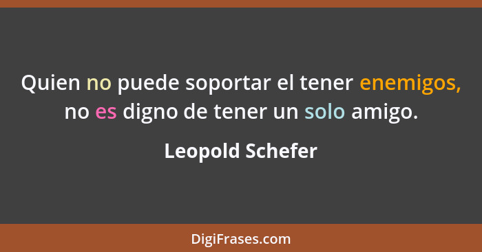 Quien no puede soportar el tener enemigos, no es digno de tener un solo amigo.... - Leopold Schefer