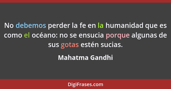 No debemos perder la fe en la humanidad que es como el océano: no se ensucia porque algunas de sus gotas estén sucias.... - Mahatma Gandhi