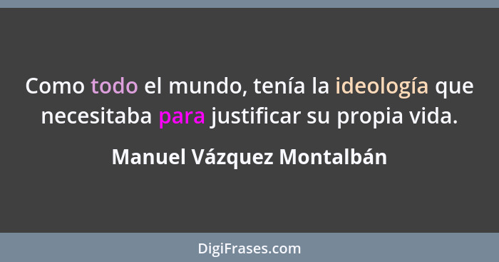 Como todo el mundo, tenía la ideología que necesitaba para justificar su propia vida.... - Manuel Vázquez Montalbán
