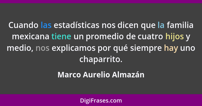 Cuando las estadísticas nos dicen que la familia mexicana tiene un promedio de cuatro hijos y medio, nos explicamos por qué si... - Marco Aurelio Almazán