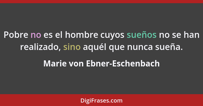 Pobre no es el hombre cuyos sueños no se han realizado, sino aquél que nunca sueña.... - Marie von Ebner-Eschenbach