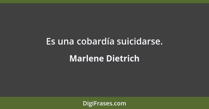 Es una cobardía suicidarse.... - Marlene Dietrich