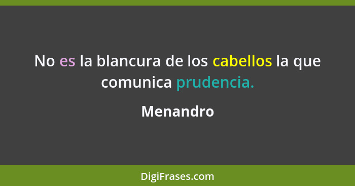 No es la blancura de los cabellos la que comunica prudencia.... - Menandro