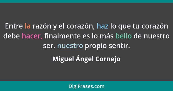 Entre la razón y el corazón, haz lo que tu corazón debe hacer, finalmente es lo más bello de nuestro ser, nuestro propio sentir... - Miguel Ángel Cornejo