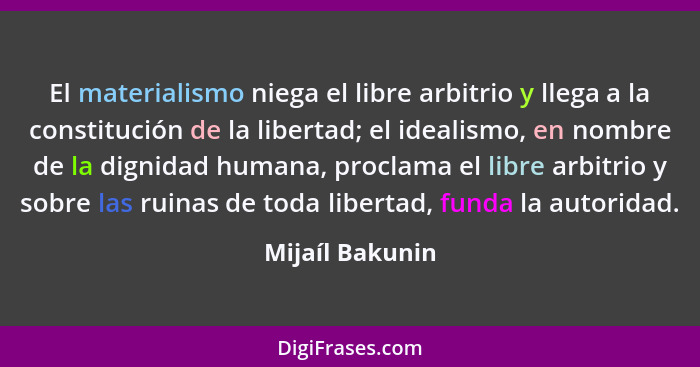 El materialismo niega el libre arbitrio y llega a la constitución de la libertad; el idealismo, en nombre de la dignidad humana, proc... - Mijaíl Bakunin