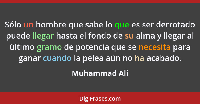 Sólo un hombre que sabe lo que es ser derrotado puede llegar hasta el fondo de su alma y llegar al último gramo de potencia que se nece... - Muhammad Ali