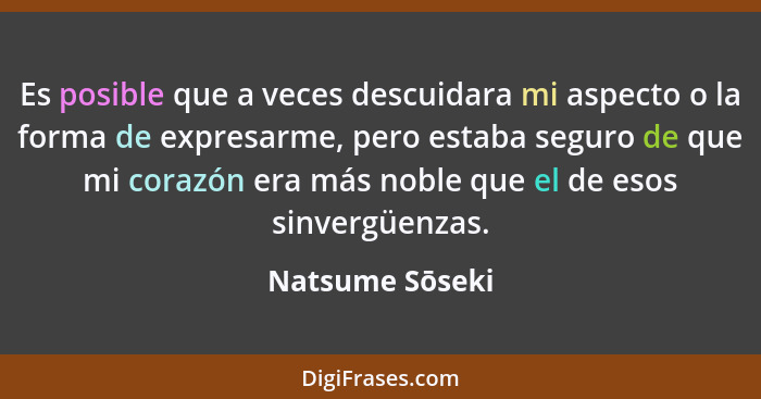 Es posible que a veces descuidara mi aspecto o la forma de expresarme, pero estaba seguro de que mi corazón era más noble que el de e... - Natsume Sōseki