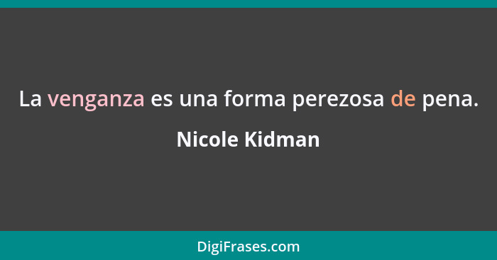 La venganza es una forma perezosa de pena.... - Nicole Kidman