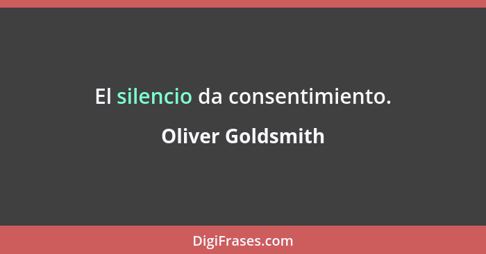 El silencio da consentimiento.... - Oliver Goldsmith