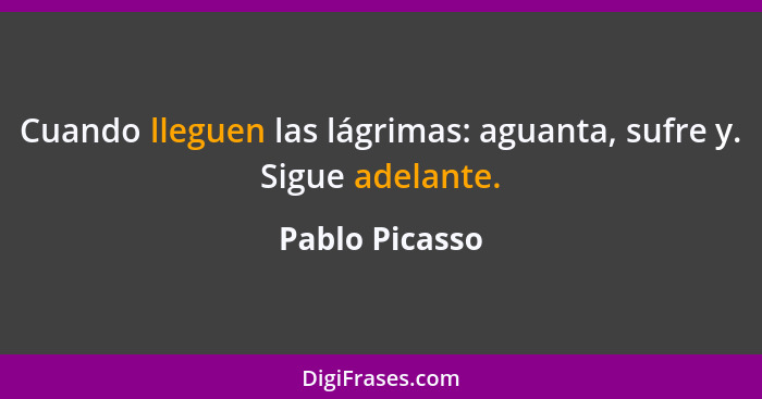 Cuando lleguen las lágrimas: aguanta, sufre y. Sigue adelante.... - Pablo Picasso