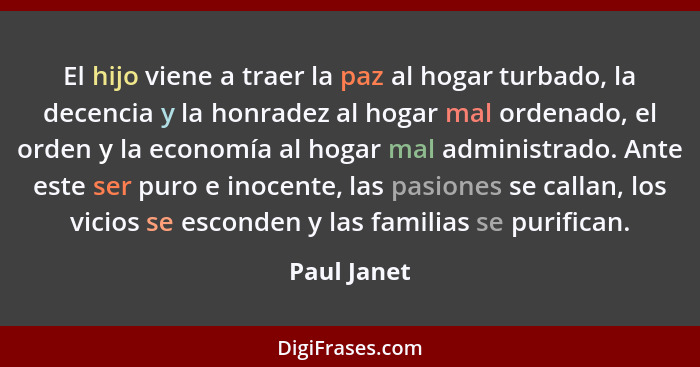 El hijo viene a traer la paz al hogar turbado, la decencia y la honradez al hogar mal ordenado, el orden y la economía al hogar mal admin... - Paul Janet