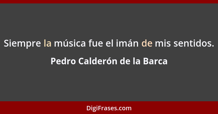 Siempre la música fue el imán de mis sentidos.... - Pedro Calderón de la Barca