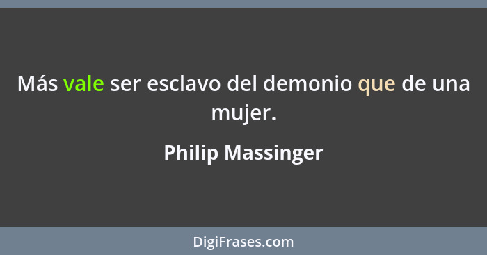 Más vale ser esclavo del demonio que de una mujer.... - Philip Massinger