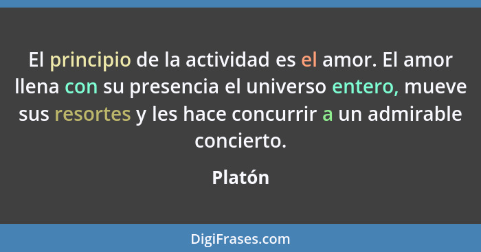 El principio de la actividad es el amor. El amor llena con su presencia el universo entero, mueve sus resortes y les hace concurrir a un admi... - Platón