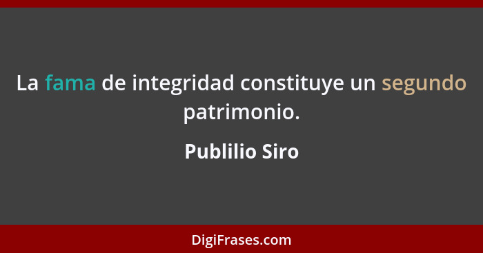 La fama de integridad constituye un segundo patrimonio.... - Publilio Siro