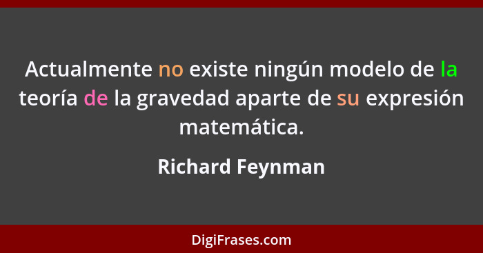Actualmente no existe ningún modelo de la teoría de la gravedad aparte de su expresión matemática.... - Richard Feynman