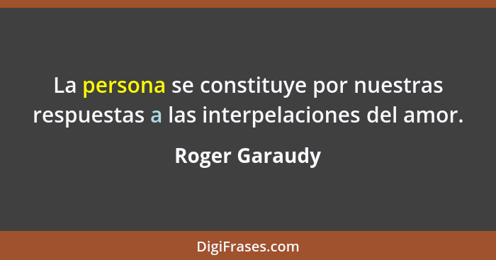 La persona se constituye por nuestras respuestas a las interpelaciones del amor.... - Roger Garaudy