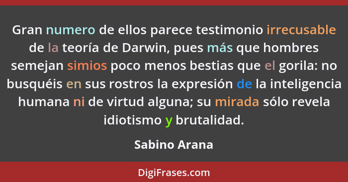 Gran numero de ellos parece testimonio irrecusable de la teoría de Darwin, pues más que hombres semejan simios poco menos bestias que e... - Sabino Arana