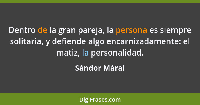 Dentro de la gran pareja, la persona es siempre solitaria, y defiende algo encarnizadamente: el matiz, la personalidad.... - Sándor Márai