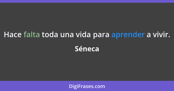 Hace falta toda una vida para aprender a vivir.... - Séneca