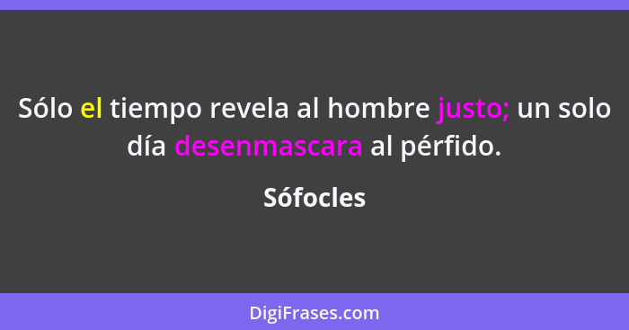 Sólo el tiempo revela al hombre justo; un solo día desenmascara al pérfido.... - Sófocles