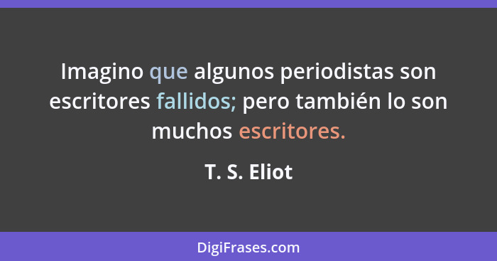 Imagino que algunos periodistas son escritores fallidos; pero también lo son muchos escritores.... - T. S. Eliot