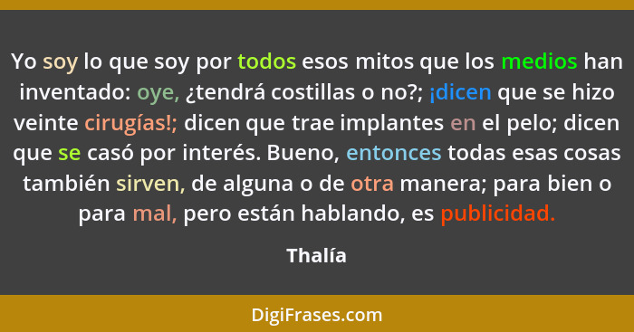 Yo soy lo que soy por todos esos mitos que los medios han inventado: oye, ¿tendrá costillas o no?; ¡dicen que se hizo veinte cirugías!; dicen... - Thalía