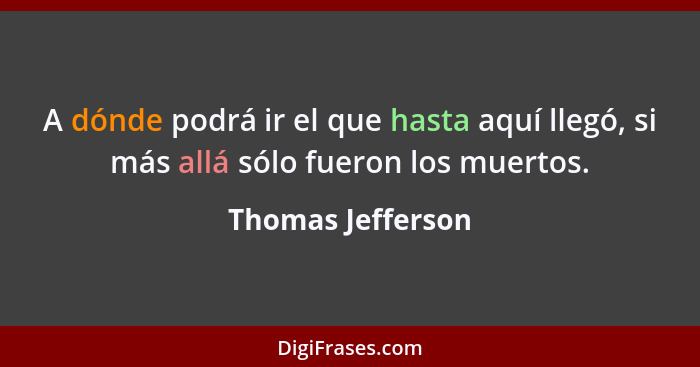 A dónde podrá ir el que hasta aquí llegó, si más allá sólo fueron los muertos.... - Thomas Jefferson