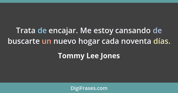 Trata de encajar. Me estoy cansando de buscarte un nuevo hogar cada noventa días.... - Tommy Lee Jones