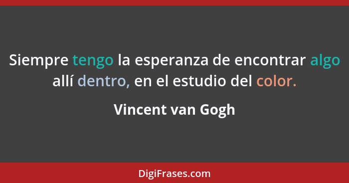 Siempre tengo la esperanza de encontrar algo allí dentro, en el estudio del color.... - Vincent van Gogh